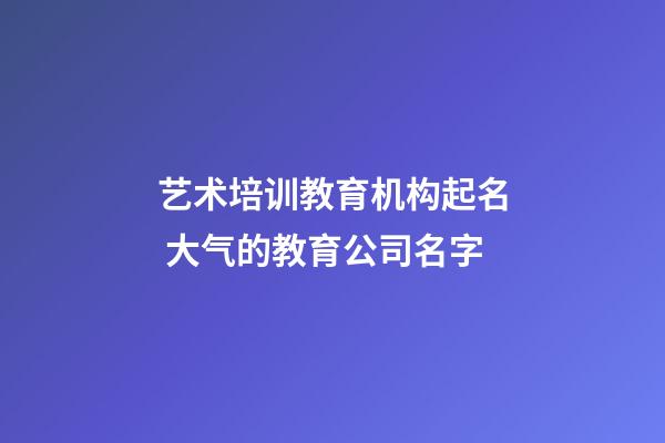 艺术培训教育机构起名 大气的教育公司名字-第1张-公司起名-玄机派
